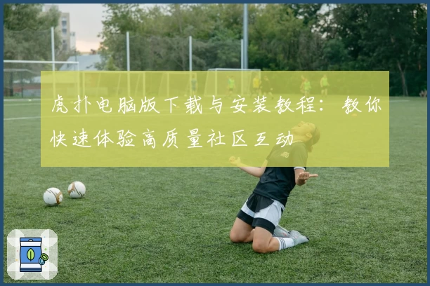 虎扑电脑版下载与安装教程：教你快速体验高质量社区互动