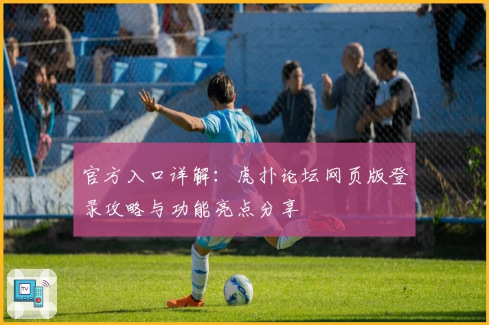 官方入口详解：虎扑论坛网页版登录攻略与功能亮点分享