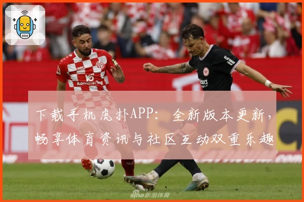 下载手机虎扑APP：全新版本更新，畅享体育资讯与社区互动双重乐趣