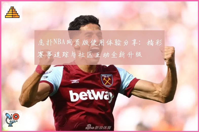 虎扑NBA网页版使用体验分享：精彩赛事追踪与社区互动全新升级