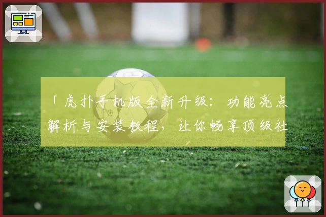 「虎扑手机版全新升级：功能亮点解析与安装教程，让你畅享顶级社区互动体验」