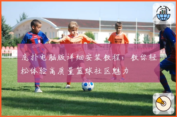 虎扑电脑版详细安装教程，教你轻松体验高质量篮球社区魅力