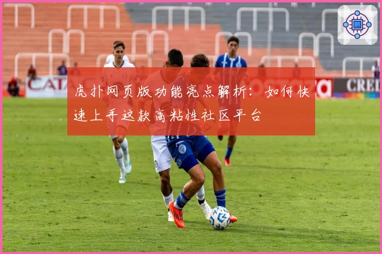 虎扑网页版功能亮点解析：如何快速上手这款高粘性社区平台