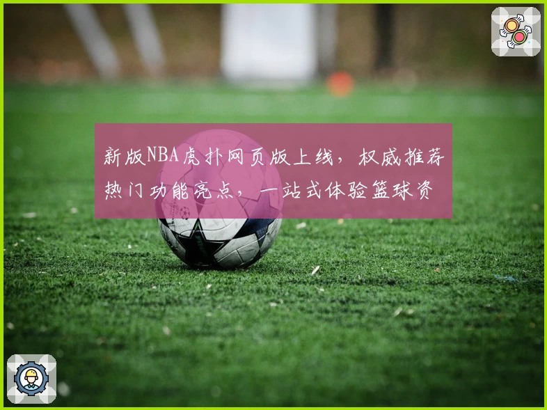 新版NBA虎扑网页版上线，权威推荐热门功能亮点，一站式体验篮球资讯与球迷互动魅力