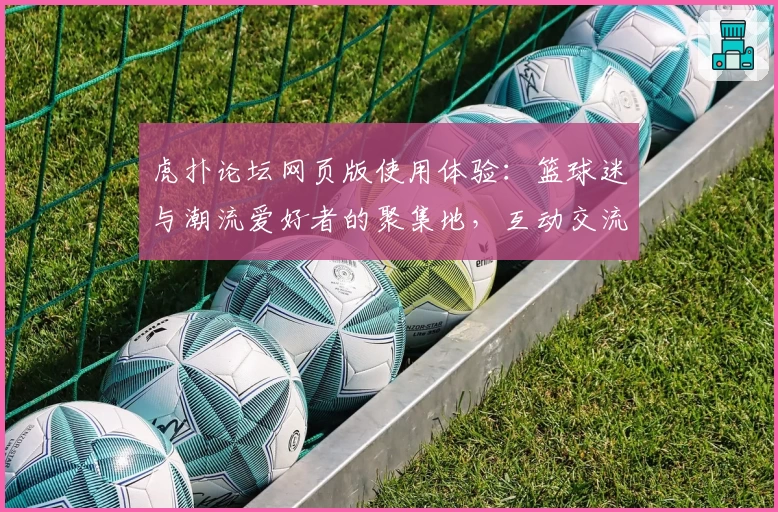 虎扑论坛网页版使用体验:篮球迷与潮流爱好者的聚集地,互动交流全新升级