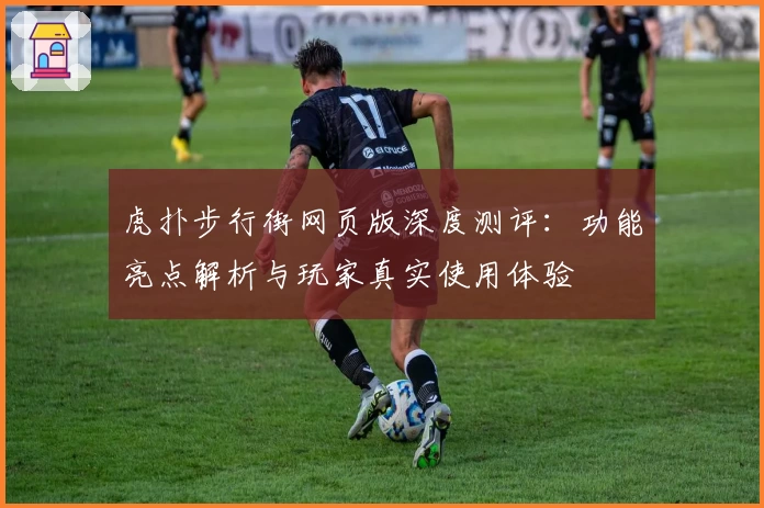 虎扑步行街网页版深度测评:功能亮点解析与玩家真实使用体验