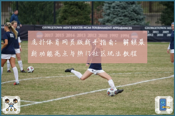虎扑体育网页版新手指南：解锁最新功能亮点与热门社区玩法教程