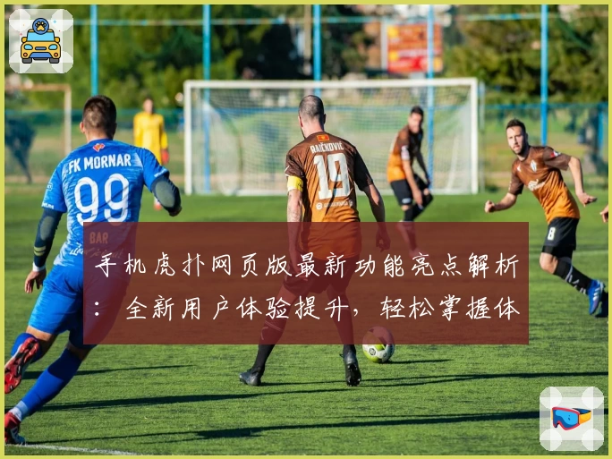 手机虎扑网页版最新功能亮点解析：全新用户体验提升，轻松掌握体育社区动态