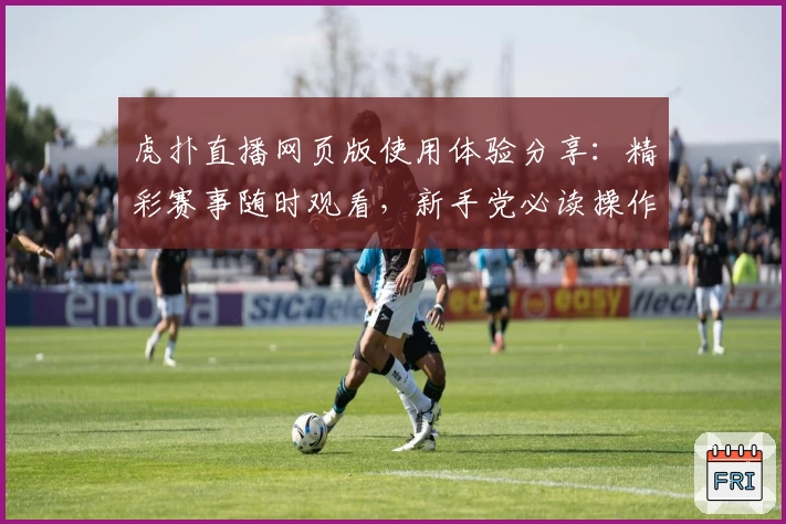 虎扑直播网页版使用体验分享：精彩赛事随时观看，新手党必读操作指南