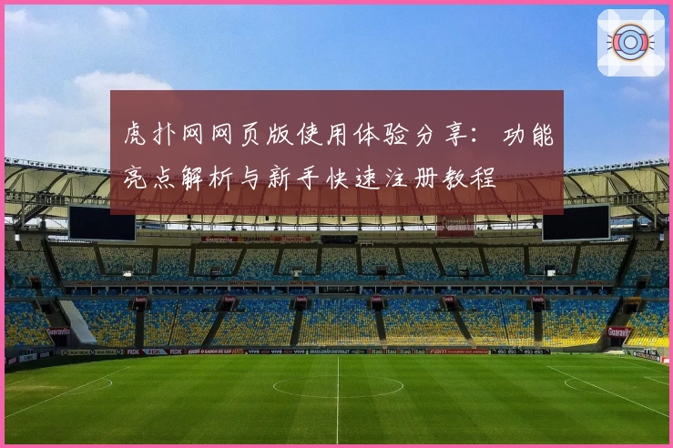 虎扑网网页版使用体验分享：功能亮点解析与新手快速注册教程