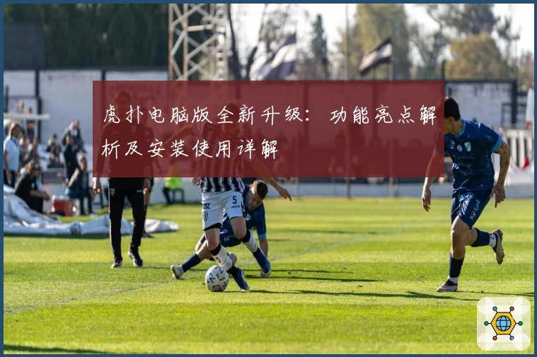 虎扑电脑版全新升级：功能亮点解析及安装使用详解