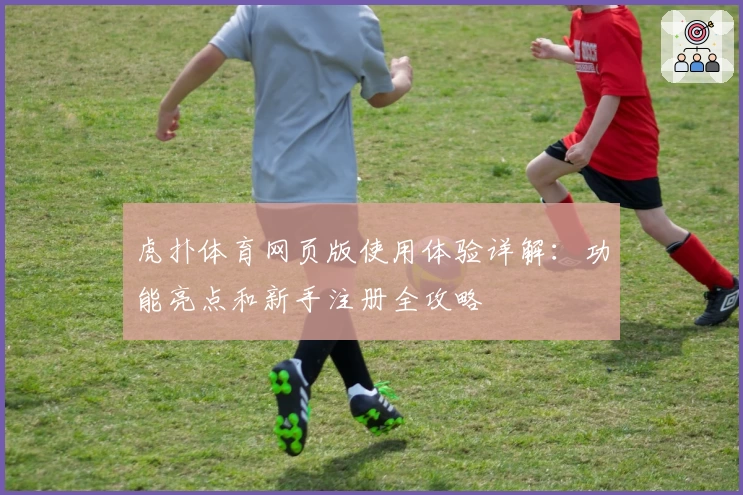 虎扑体育网页版使用体验详解：功能亮点和新手注册全攻略