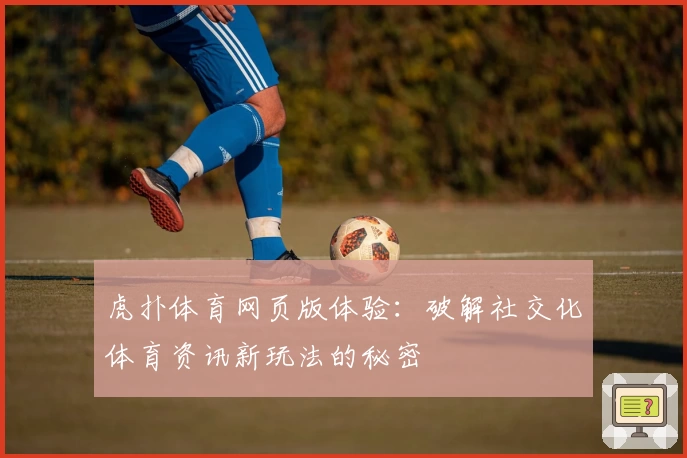 虎扑体育网页版体验：破解社交化体育资讯新玩法的秘密