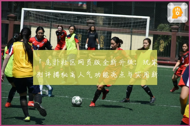 「虎扑社区网页版全新升级：玩家测评揭秘高人气功能亮点与实用新体验」