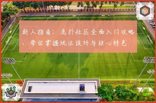 新人指南：虎扑社区全面入门攻略，带你掌握玩法技巧与核心特色
