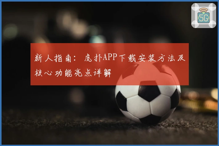 新人指南：虎扑APP下载安装方法及核心功能亮点详解