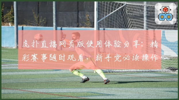 虎扑直播网页版使用体验分享：精彩赛事随时观看，新手党必读操作指南