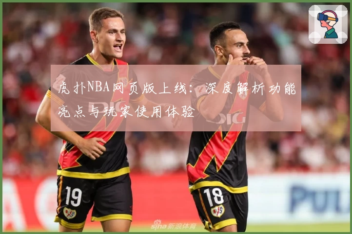 虎扑NBA网页版上线：深度解析功能亮点与玩家使用体验