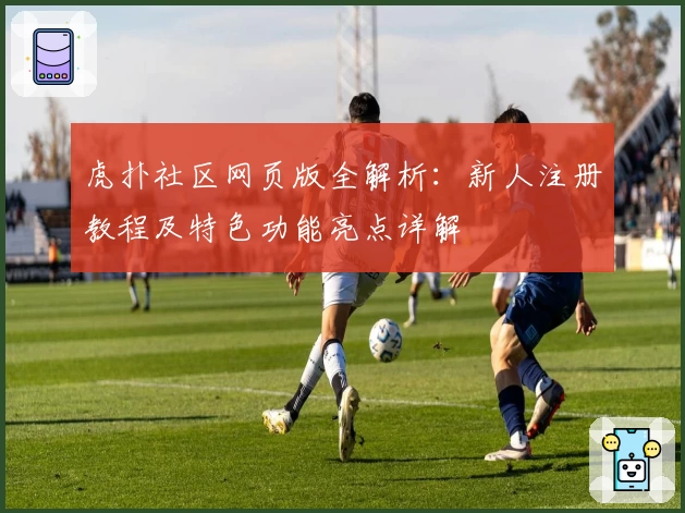 虎扑社区网页版全解析：新人注册教程及特色功能亮点详解