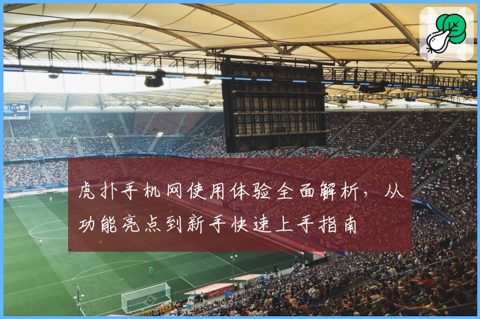 虎扑手机网使用体验全面解析，从功能亮点到新手快速上手指南