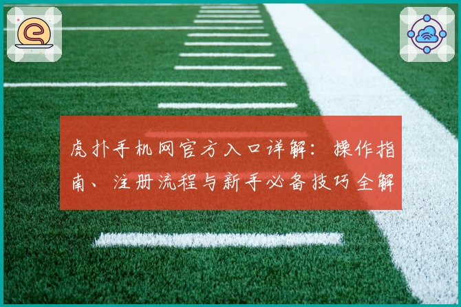 虎扑手机网官方入口详解：操作指南、注册流程与新手必备技巧全解析