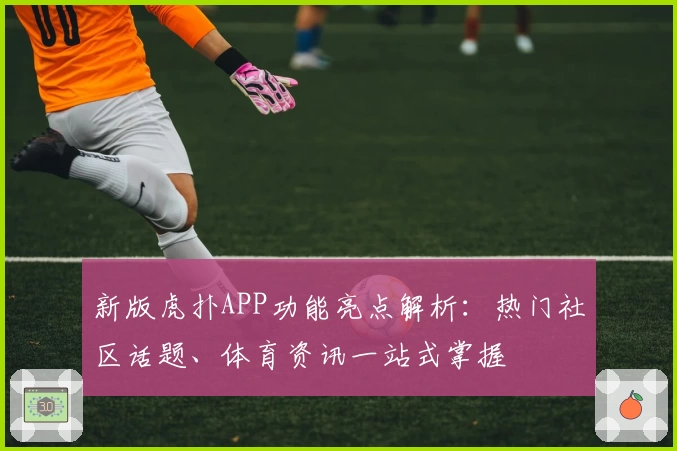 新版虎扑APP功能亮点解析：热门社区话题、体育资讯一站式掌握