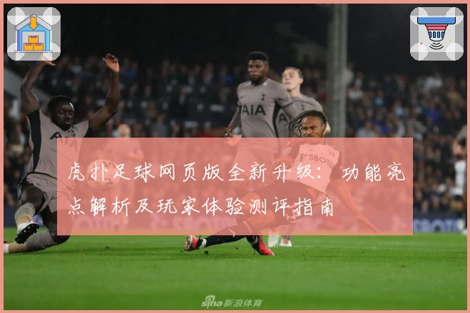 虎扑足球网页版全新升级：功能亮点解析及玩家体验测评指南