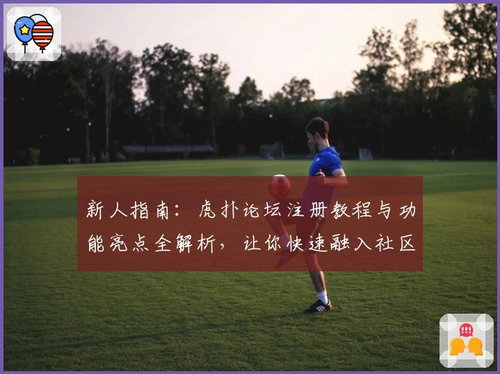 新人指南：虎扑论坛注册教程与功能亮点全解析，让你快速融入社区