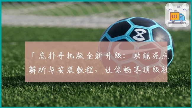 「虎扑手机版全新升级：功能亮点解析与安装教程，让你畅享顶级社区互动体验」