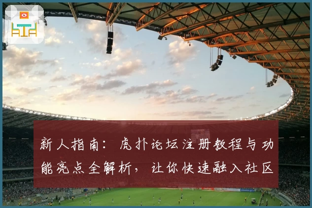 新人指南：虎扑论坛注册教程与功能亮点全解析，让你快速融入社区