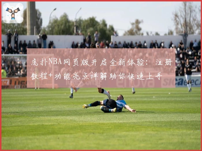 虎扑NBA网页版开启全新体验：注册教程+功能亮点详解助你快速上手
