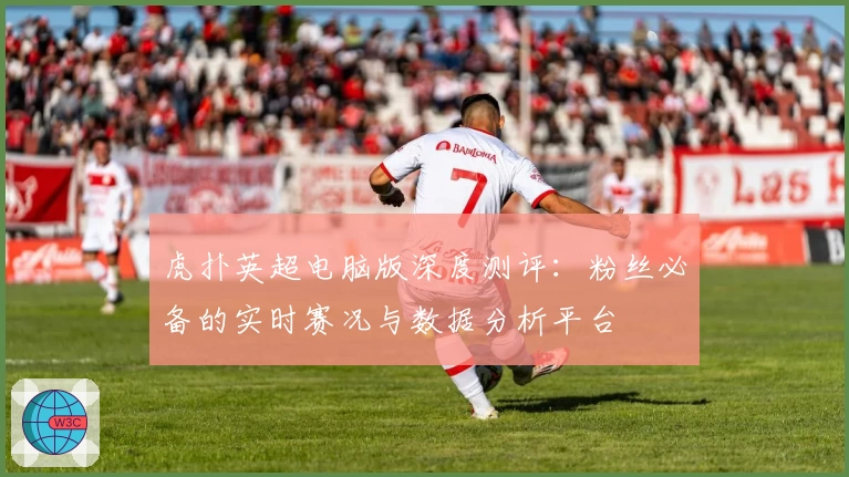 虎扑英超电脑版深度测评：粉丝必备的实时赛况与数据分析平台
