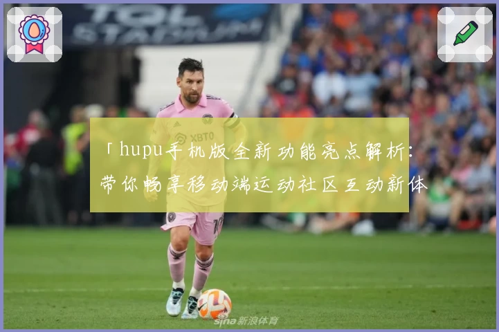 「hupu手机版全新功能亮点解析：带你畅享移动端运动社区互动新体验」
