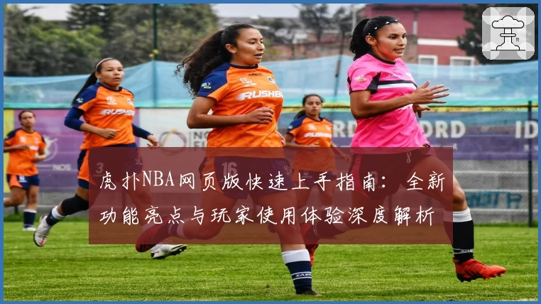 虎扑NBA网页版快速上手指南:全新功能亮点与玩家使用体验深度解析