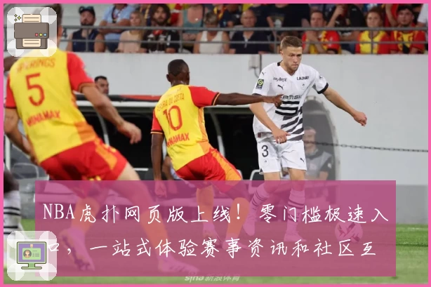 NBA虎扑网页版上线！零门槛极速入口，一站式体验赛事资讯和社区互动