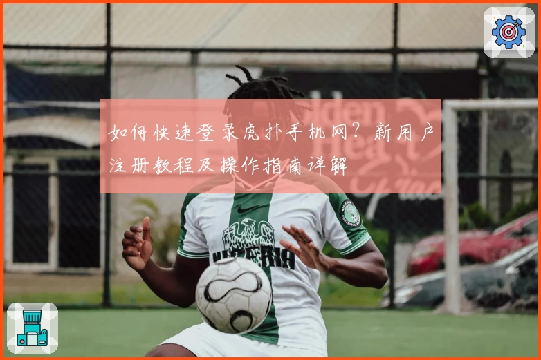 如何快速登录虎扑手机网？新用户注册教程及操作指南详解