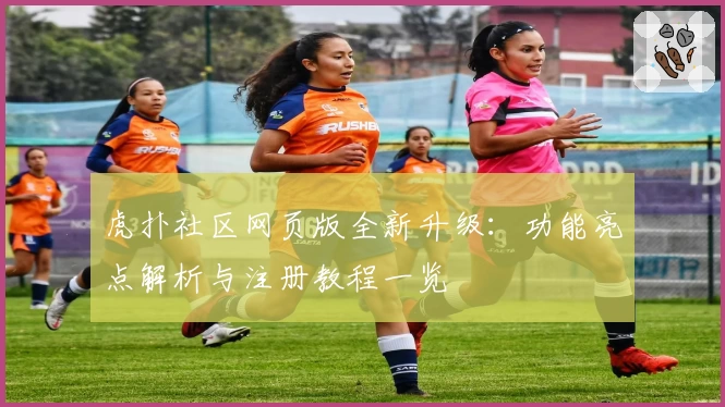虎扑社区网页版全新升级：功能亮点解析与注册教程一览