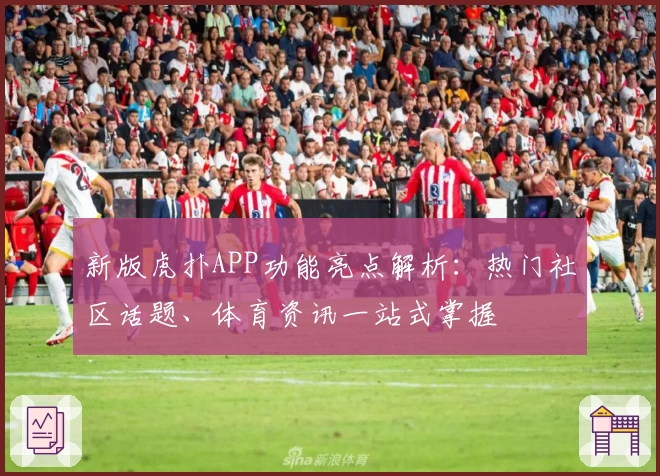 新版虎扑APP功能亮点解析：热门社区话题、体育资讯一站式掌握