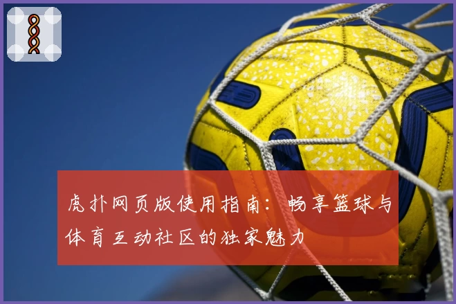 虎扑网页版使用指南:畅享篮球与体育互动社区的独家魅力