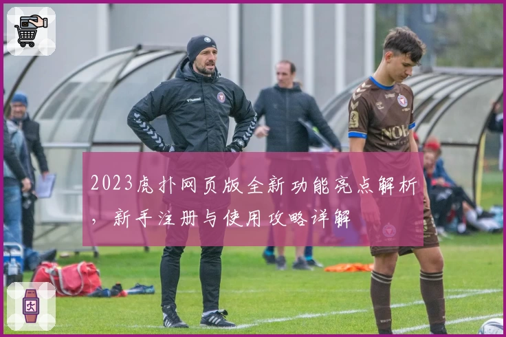 2023虎扑网页版全新功能亮点解析，新手注册与使用攻略详解
