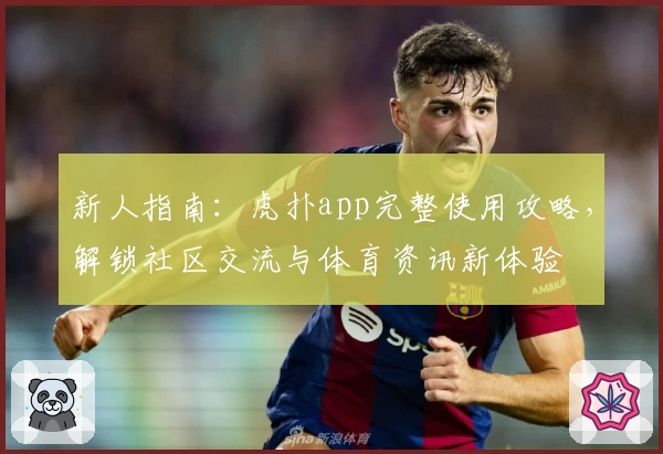 新人指南：虎扑app完整使用攻略，解锁社区交流与体育资讯新体验