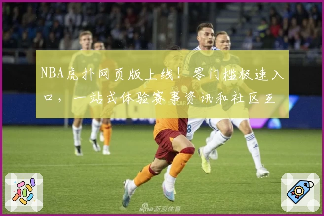 NBA虎扑网页版上线！零门槛极速入口，一站式体验赛事资讯和社区互动