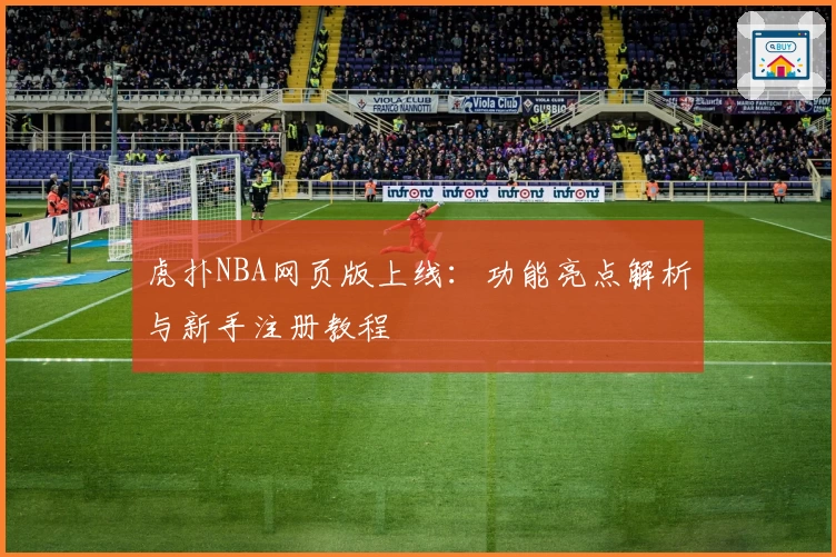 虎扑NBA网页版上线：功能亮点解析与新手注册教程