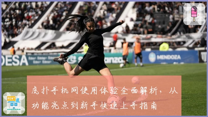 虎扑手机网使用体验全面解析，从功能亮点到新手快速上手指南