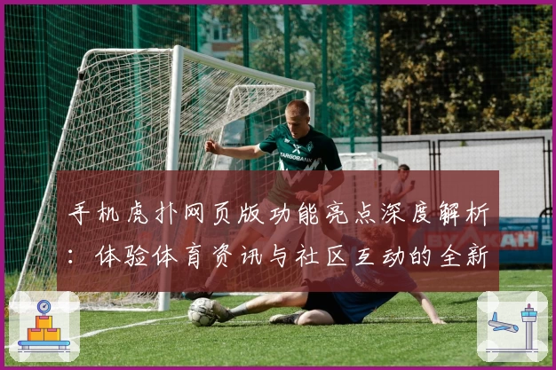 手机虎扑网页版功能亮点深度解析：体验体育资讯与社区互动的全新升级