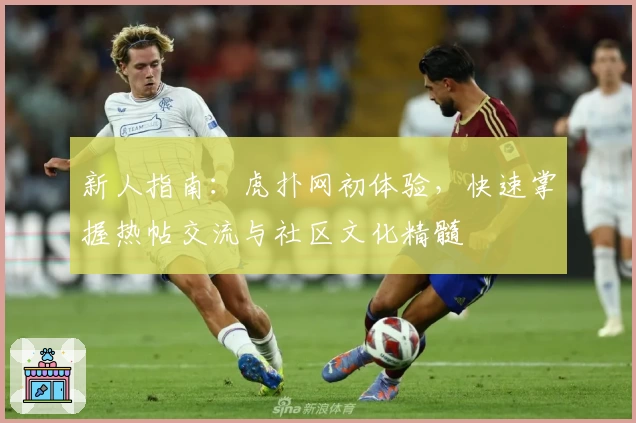 新人指南:虎扑网初体验,快速掌握热帖交流与社区文化精髓