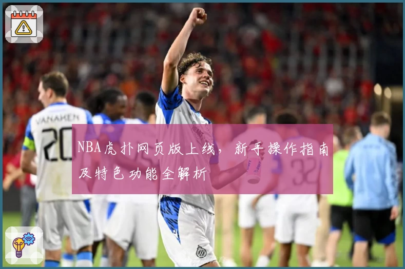 NBA虎扑网页版上线，新手操作指南及特色功能全解析