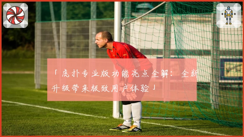 「虎扑专业版功能亮点全解：全新升级带来极致用户体验」