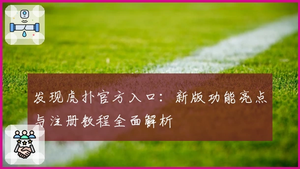 发现虎扑官方入口：新版功能亮点与注册教程全面解析