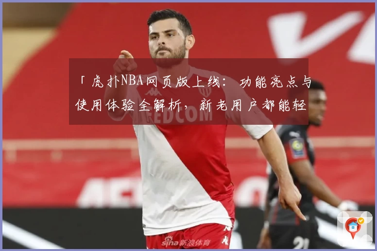 「虎扑NBA网页版上线：功能亮点与使用体验全解析，新老用户都能轻松上手！」